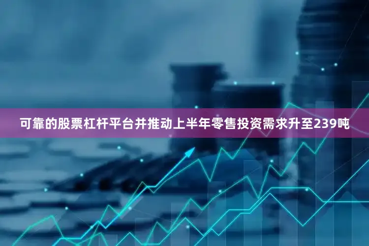 可靠的股票杠杆平台并推动上半年零售投资需求升至239吨