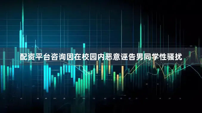 配资平台咨询因在校园内恶意诬告男同学性骚扰