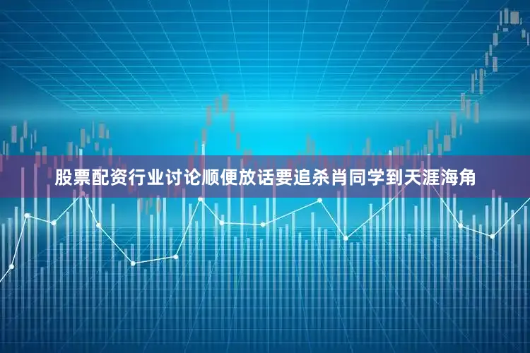 股票配资行业讨论顺便放话要追杀肖同学到天涯海角