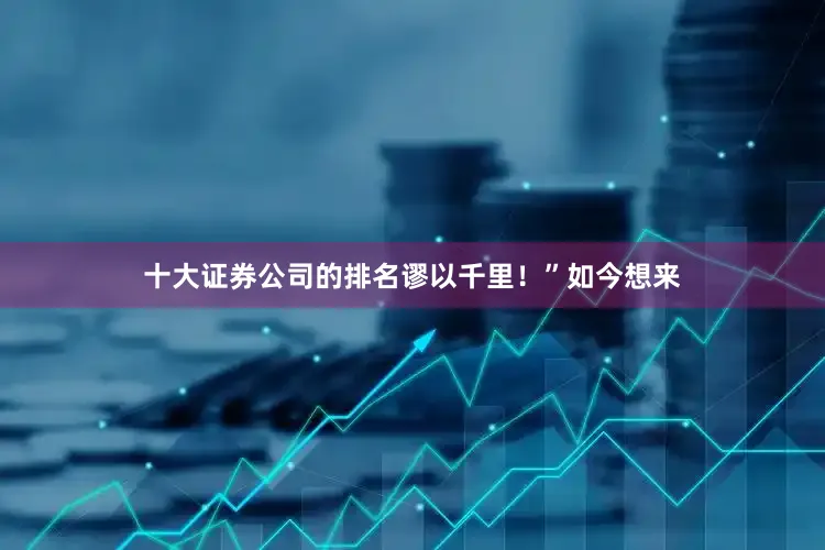 十大证券公司的排名谬以千里！”如今想来
