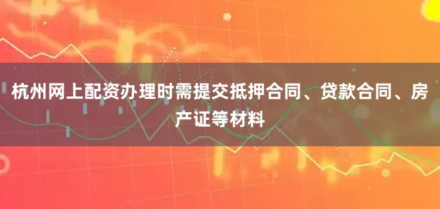 杭州网上配资办理时需提交抵押合同、贷款合同、房产证等材料