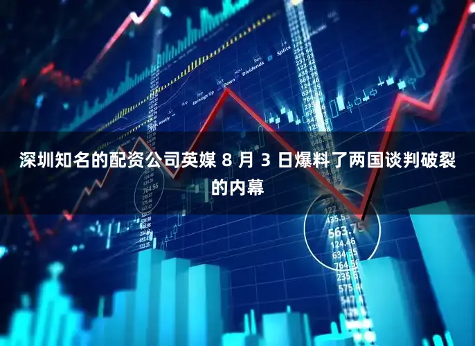 深圳知名的配资公司英媒 8 月 3 日爆料了两国谈判破裂的内幕