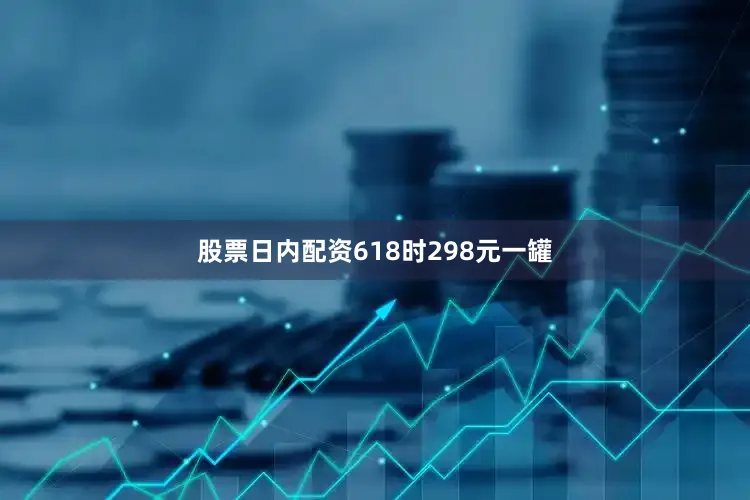 股票日内配资618时298元一罐