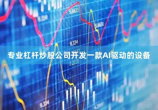 专业杠杆炒股公司开发一款AI驱动的设备