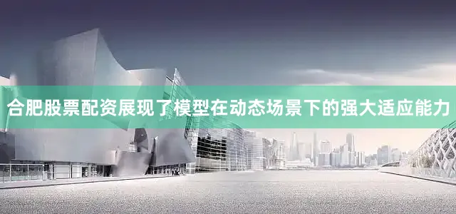 合肥股票配资展现了模型在动态场景下的强大适应能力