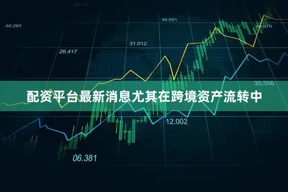 配资平台最新消息尤其在跨境资产流转中