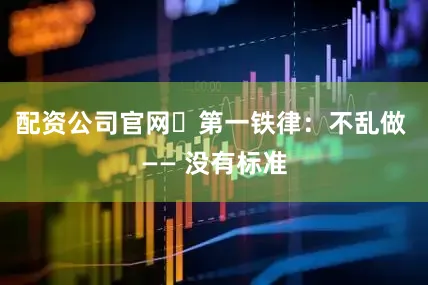 配资公司官网ㅤ第一铁律：不乱做 —— 没有标准