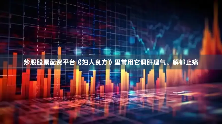 炒股股票配资平台《妇人良方》里常用它调肝理气、解郁止痛