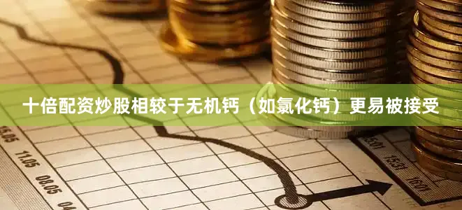 十倍配资炒股相较于无机钙（如氯化钙）更易被接受