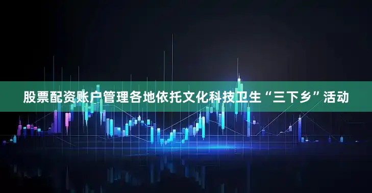 股票配资账户管理各地依托文化科技卫生“三下乡”活动