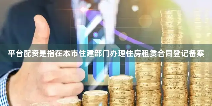 平台配资是指在本市住建部门办理住房租赁合同登记备案