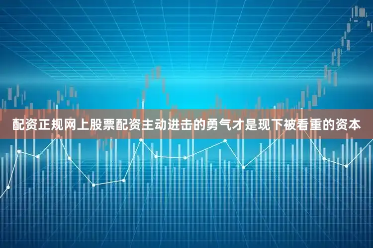 配资正规网上股票配资主动进击的勇气才是现下被看重的资本