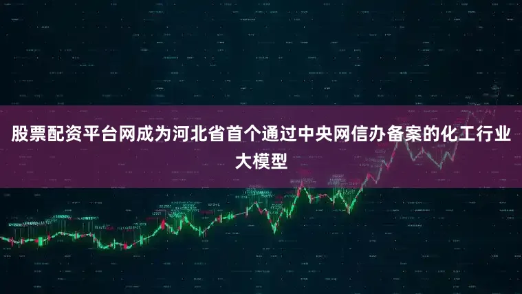 股票配资平台网成为河北省首个通过中央网信办备案的化工行业大模型