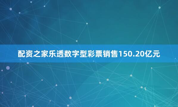 配资之家乐透数字型彩票销售150.20亿元