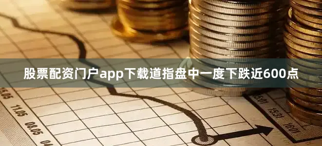 股票配资门户app下载道指盘中一度下跌近600点