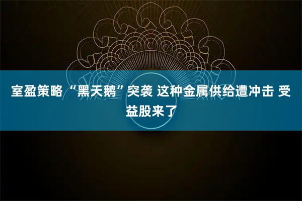 室盈策略 “黑天鹅”突袭 这种金属供给遭冲击 受益股来了