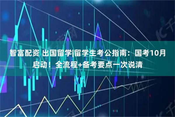 智富配资 出国留学|留学生考公指南：国考10月启动！全流程+备考要点一次说清