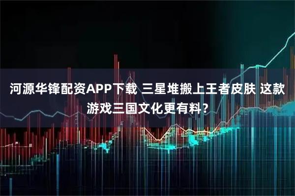 河源华锋配资APP下载 三星堆搬上王者皮肤 这款游戏三国文化更有料？
