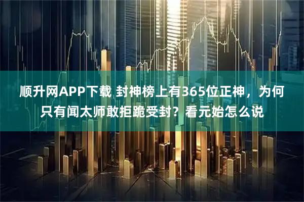 顺升网APP下载 封神榜上有365位正神，为何只有闻太师敢拒跪受封？看元始怎么说
