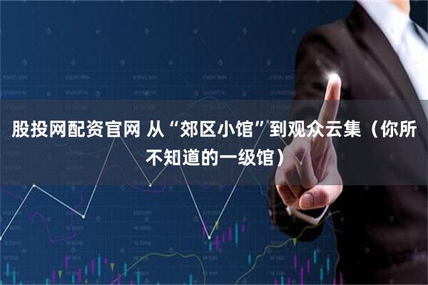 股投网配资官网 从“郊区小馆”到观众云集（你所不知道的一级馆）