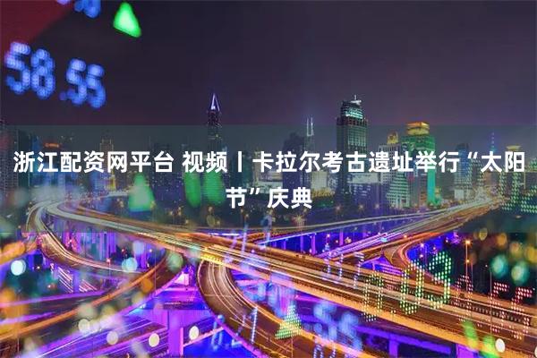 浙江配资网平台 视频丨卡拉尔考古遗址举行“太阳节”庆典
