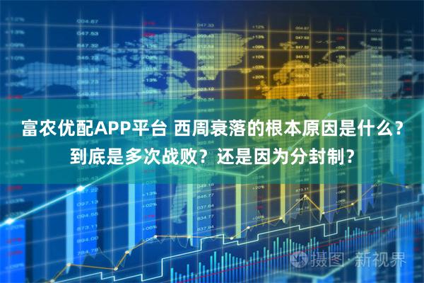 富农优配APP平台 西周衰落的根本原因是什么？到底是多次战败？还是因为分封制？