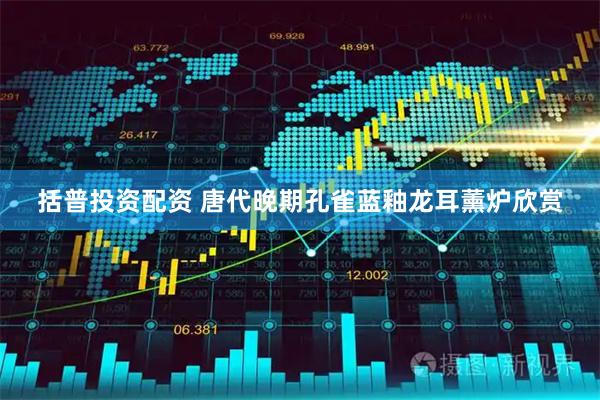 括普投资配资 唐代晚期孔雀蓝釉龙耳薰炉欣赏