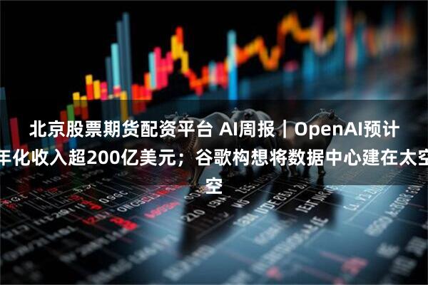 北京股票期货配资平台 AI周报｜OpenAI预计年化收入超200亿美元；谷歌构想将数据中心建在太空