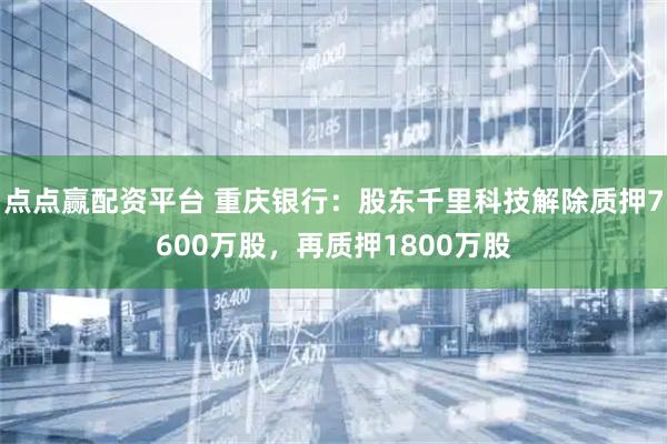点点赢配资平台 重庆银行：股东千里科技解除质押7600万股，再质押1800万股