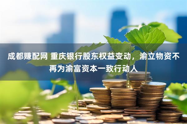 成都赚配网 重庆银行股东权益变动，渝立物资不再为渝富资本一致行动人