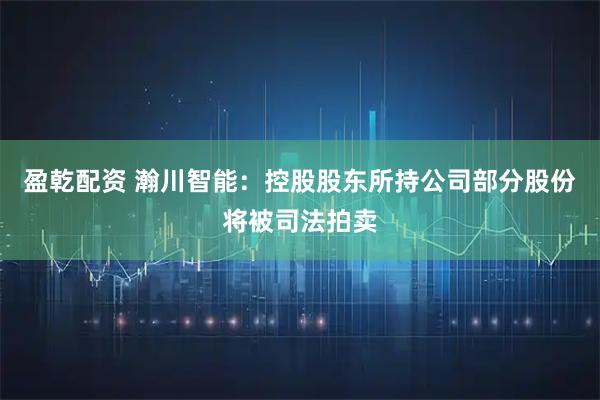 盈乾配资 瀚川智能：控股股东所持公司部分股份将被司法拍卖