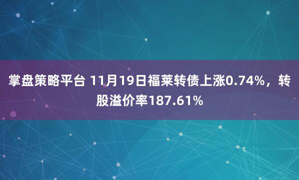 掌盘策略平台 11月19日福莱转债上涨0.74%，转股溢价率187.61%