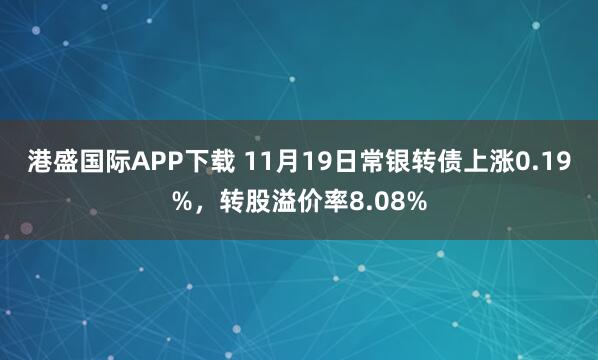 港盛国际APP下载 11月19日常银转债上涨0.19%，转股溢价率8.08%
