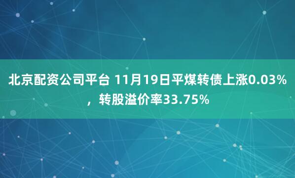 北京配资公司平台 11月19日平煤转债上涨0.03%，转股溢价率33.75%