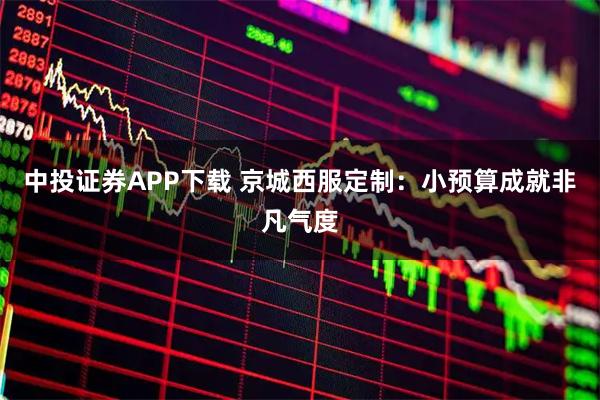 中投证券APP下载 京城西服定制：小预算成就非凡气度