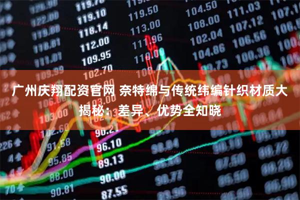 广州庆翔配资官网 奈特绵与传统纬编针织材质大揭秘：差异、优势全知晓