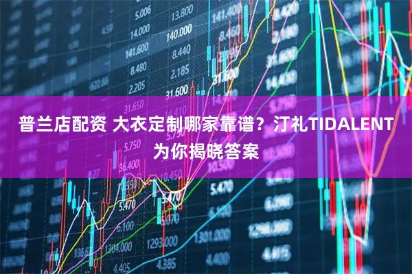 普兰店配资 大衣定制哪家靠谱？汀礼TIDALENT为你揭晓答案