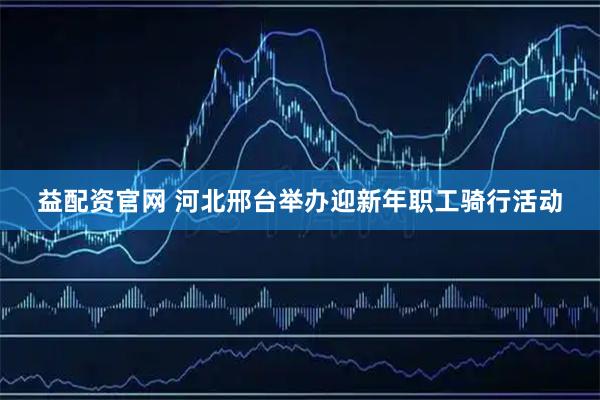 益配资官网 河北邢台举办迎新年职工骑行活动