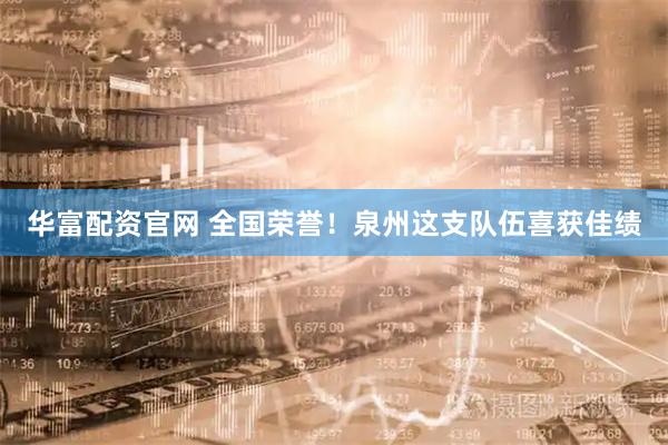 华富配资官网 全国荣誉！泉州这支队伍喜获佳绩