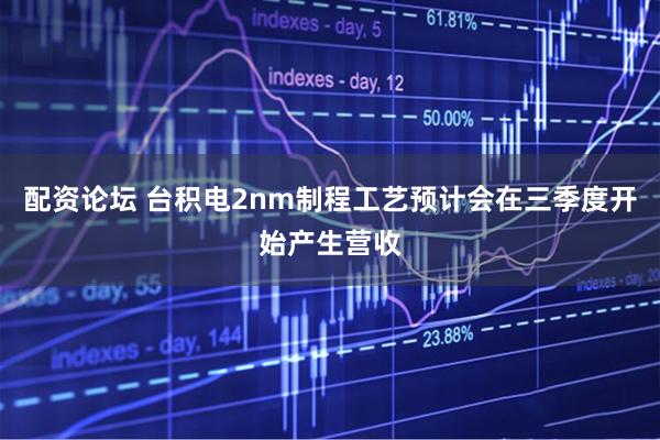 配资论坛 台积电2nm制程工艺预计会在三季度开始产生营收