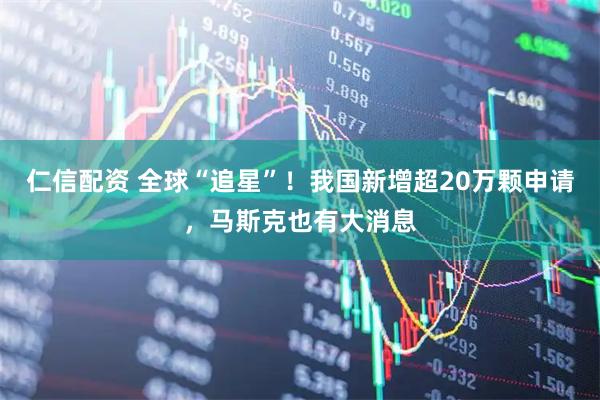仁信配资 全球“追星”！我国新增超20万颗申请，马斯克也有大消息