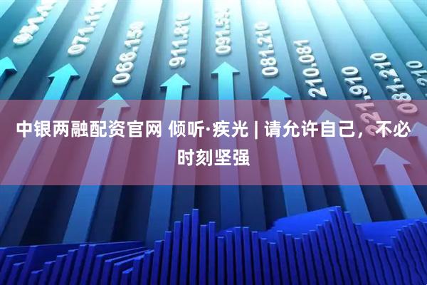 中银两融配资官网 倾听·疾光 | 请允许自己，不必时刻坚强