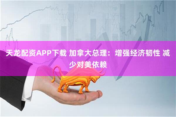 天龙配资APP下载 加拿大总理：增强经济韧性 减少对美依赖