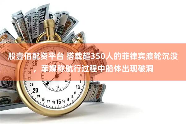 股壹佰配资平台 搭载超350人的菲律宾渡轮沉没，菲媒称航行过程中船体出现破洞