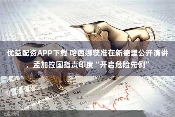 优益配资APP下载 哈西娜获准在新德里公开演讲，孟加拉国指责印度“开启危险先例”