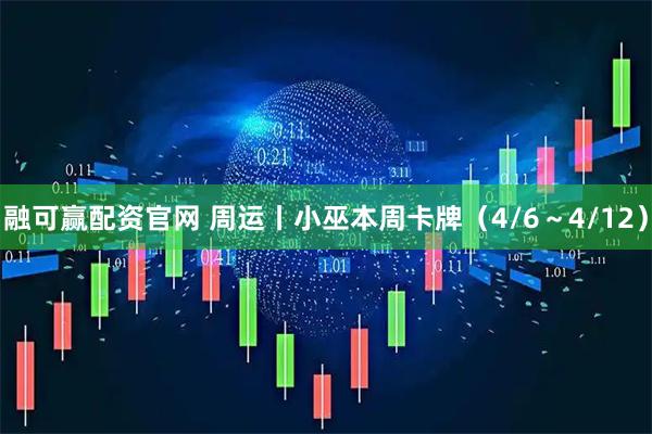 融可赢配资官网 周运丨小巫本周卡牌（4/6～4/12）