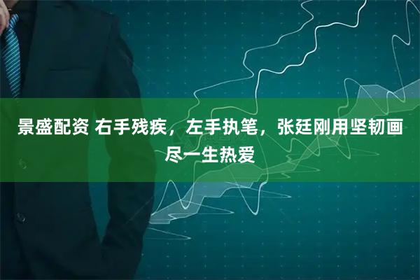 景盛配资 右手残疾，左手执笔，张廷刚用坚韧画尽一生热爱