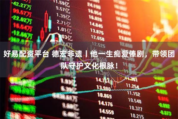 好易配资平台 德宏非遗丨他一生痴爱傣剧，带领团队守护文化根脉！