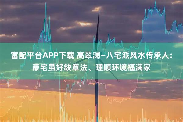 富配平台APP下载 高翠澜—八宅派风水传承人：豪宅虽好缺章法、理顺环境福满家