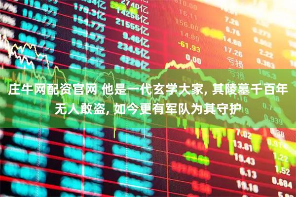 庄牛网配资官网 他是一代玄学大家, 其陵墓千百年无人敢盗, 如今更有军队为其守护